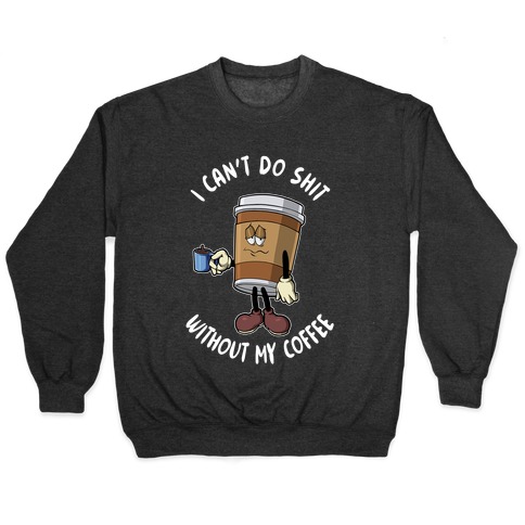 I Can't Do Shit Without My Coffee Pullover