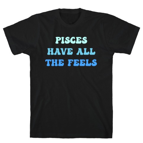 Pisces Have All The Feels. T-Shirt