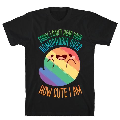 Sorry, I Can't Hear Your Homophobia Over How Cute I Am T-Shirt
