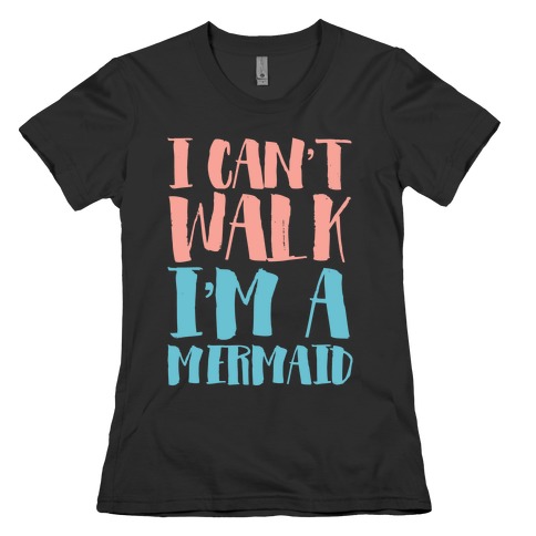 I Can't Walk, I'm a Mermaid Womens T-Shirt