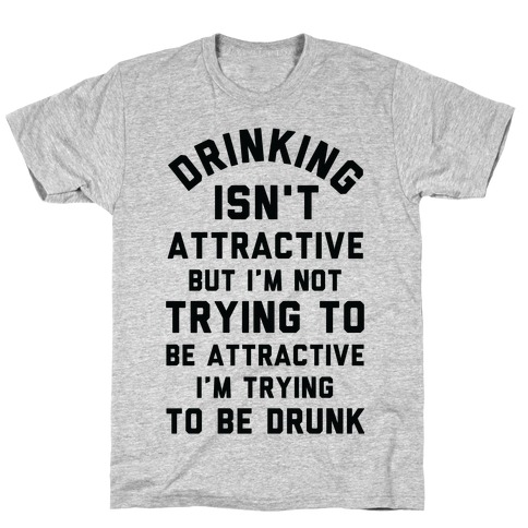 Drinking Isn't Attractive But I'm Not Trying to Be Attractive I'm Trying to be Drunk T-Shirt