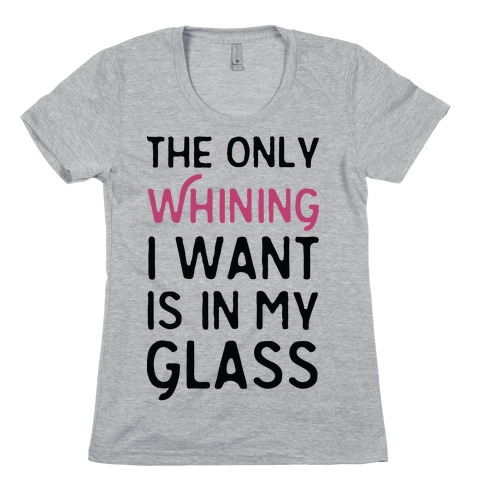The Only Whining I Want Is In My Glass Womens T-Shirt