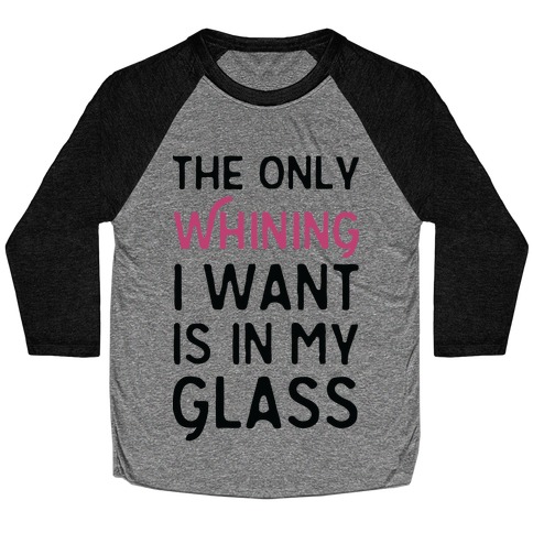 The Only Whining I Want Is In My Glass Baseball Tee