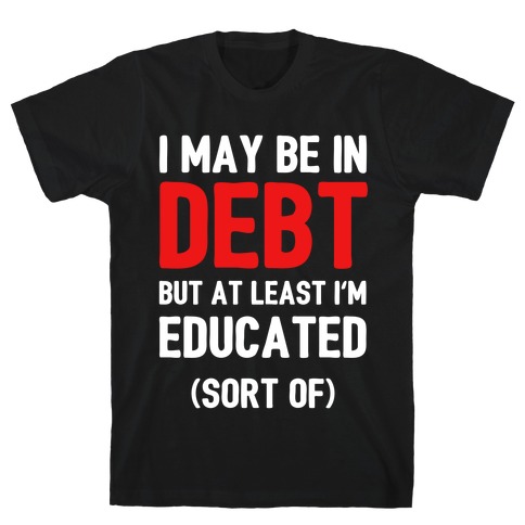 I May Be In Debt But At Least I'm Educated (Sort Of) T-Shirt