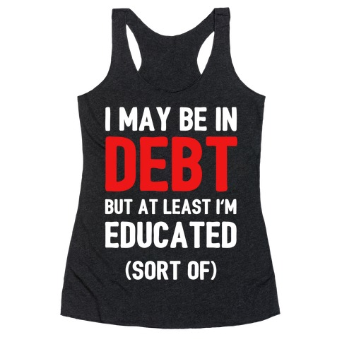 I May Be In Debt But At Least I'm Educated (Sort Of) Racerback Tank Top