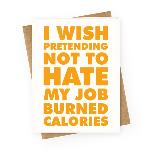 I Wish Pretending Not to Hate My Job Burned Calories Greeting Card