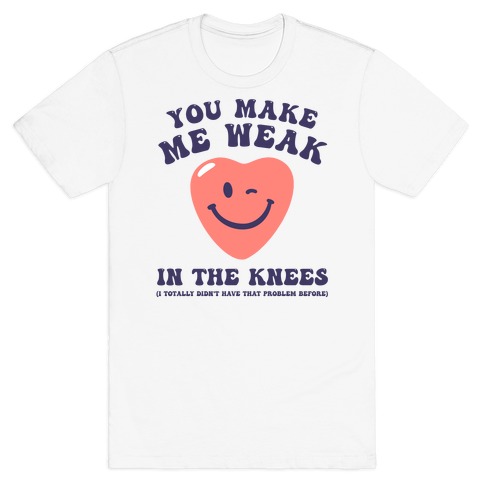 You Make Me Weak in the Knees (I totally didn't have that problem before) T-Shirt