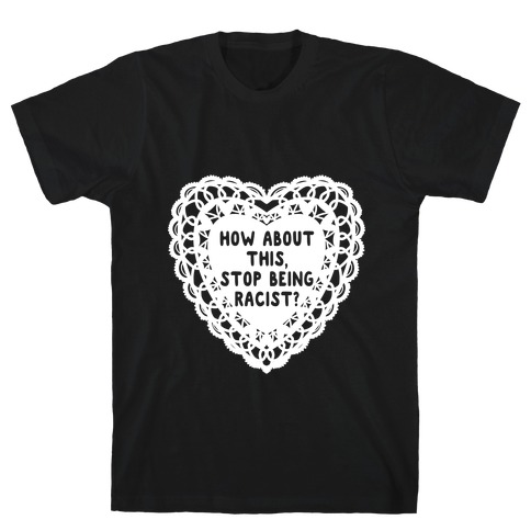 How About this, Stop Being Racist? Valentine T-Shirt