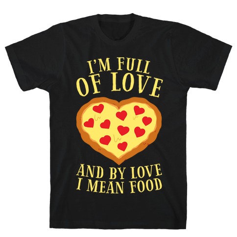 I'm Full Of Love... And By Love I Mean Food T-Shirt