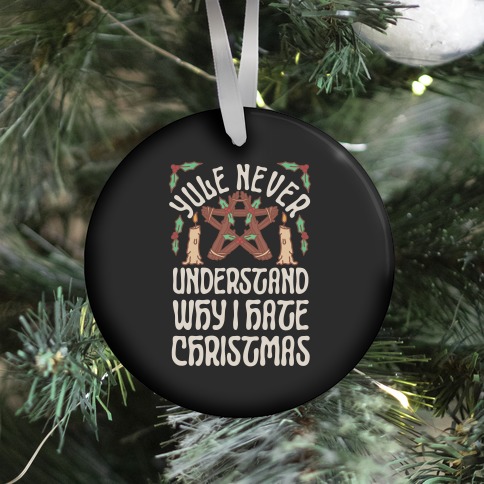 Yule Never Understand Why I Hate Christmas Ornament