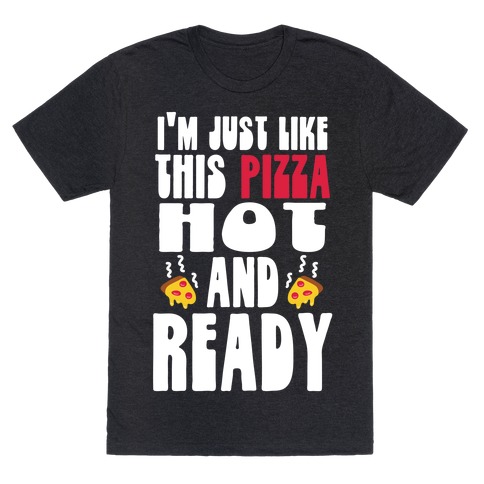 I'm Just Like This Pizza. Hot and Ready. T-Shirt