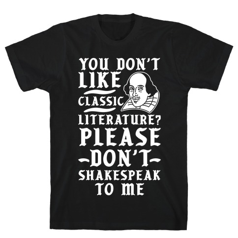 You Don't Like Classic Literature? Please Don't Shakespeak To Me T-Shirt