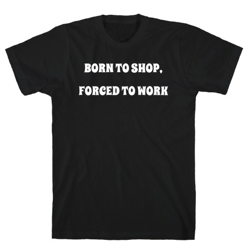 Born To Shop, Forced To Work T-Shirt