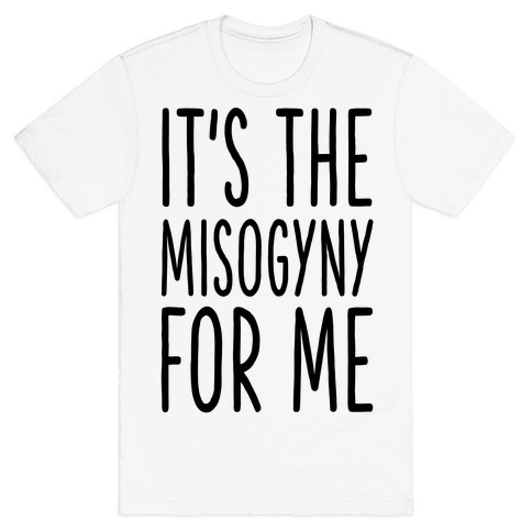 It's the Misogyny for Me T-Shirt