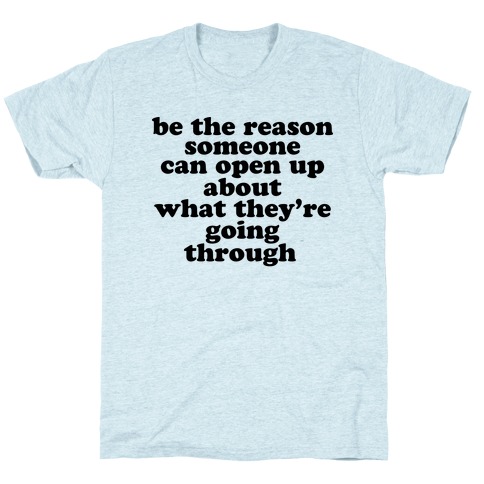 be the reason someone can open up about what they're going through T-Shirt