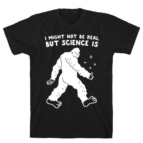I Might Not Be Real But Science Is Bigfoot T-Shirt