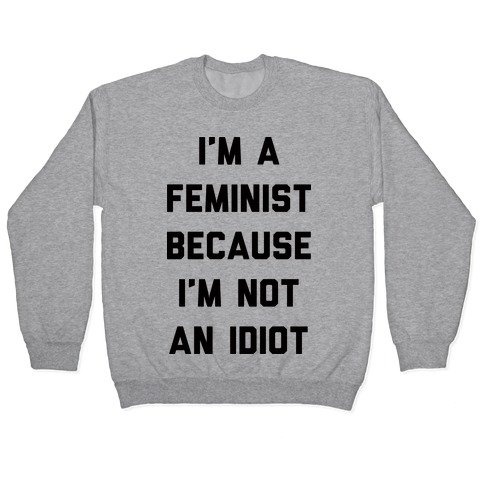 I'm A Feminist Because I'm Not An Idiot Pullover