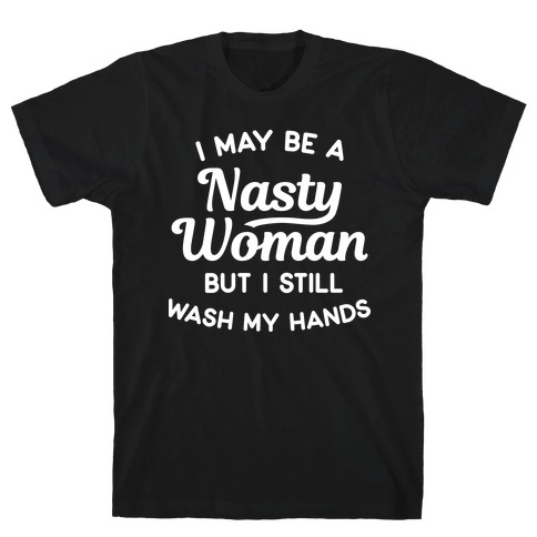 I May Be A Nasty Woman But I Still Wash My Hands T-Shirt