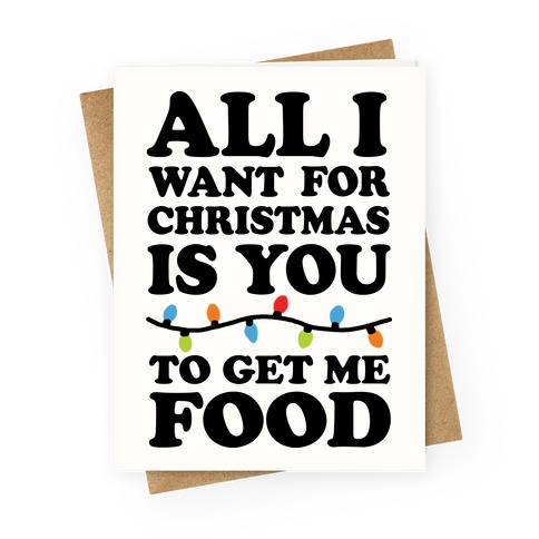 All I Want For Christmas Is You To Get Me Food Greeting Card