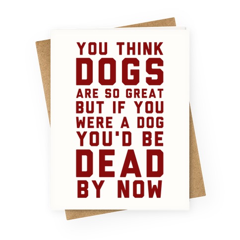 You Think Dogs Are So Great Greeting Card