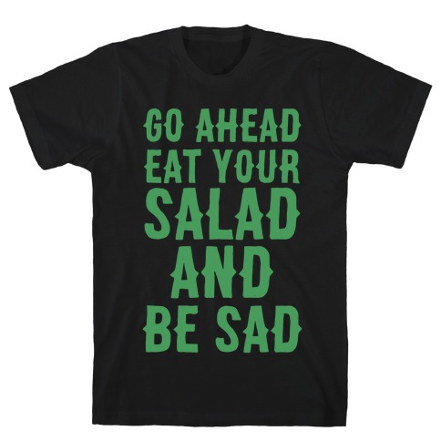 Go Ahead, Eat Your Salad and Be Sad T-Shirt