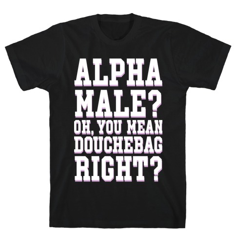 Alpha Male? Oh, You Mean Douchebag right? T-Shirt