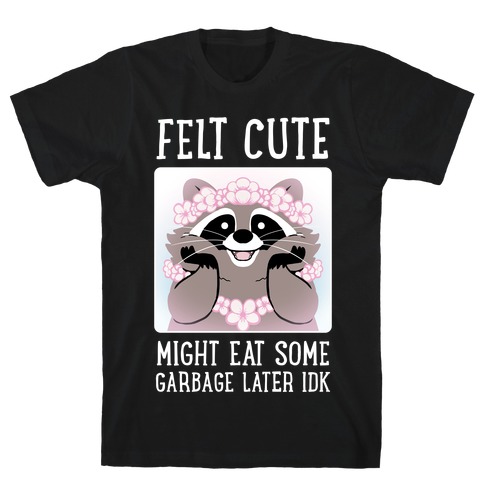 Felt Cute, Might Eat Some Garbage Later IDK T-Shirt