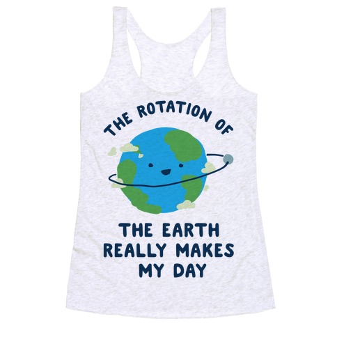 The Rotation of the Earth Really Makes My Day Racerback Tank Tops ...