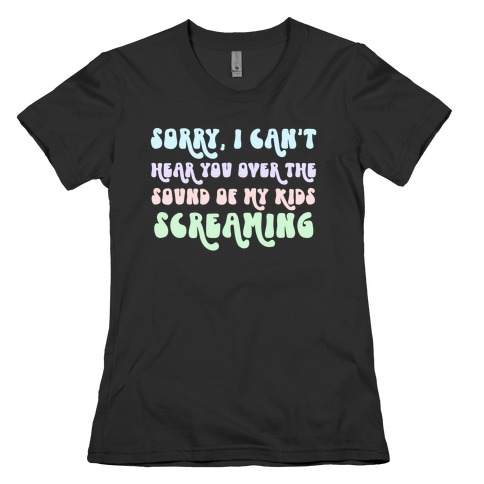 Sorry, I Can't Hear You Over The Sound Of My Kids Screaming Womens T-Shirt