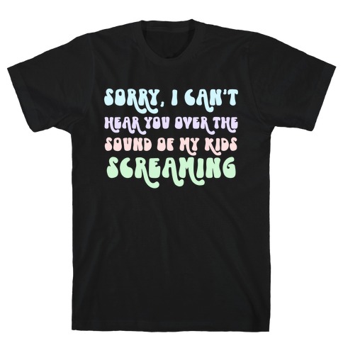 Sorry, I Can't Hear You Over The Sound Of My Kids Screaming T-Shirt