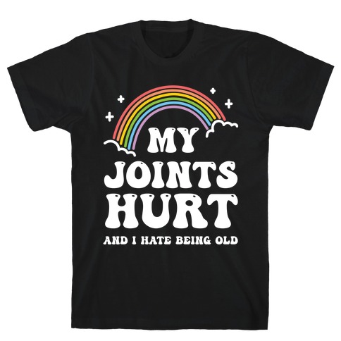 My Joints Hurt And I Hate Being Old T-Shirt