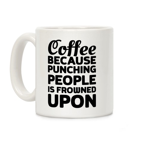 Coffee: Because Punching People Is Frowned Upon Coffee Mug