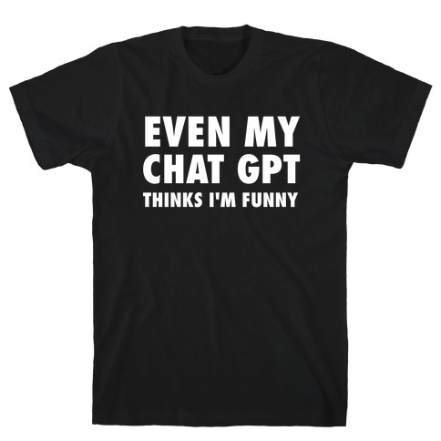 Even My Chat Gpt Thinks I'm Funny T-Shirt