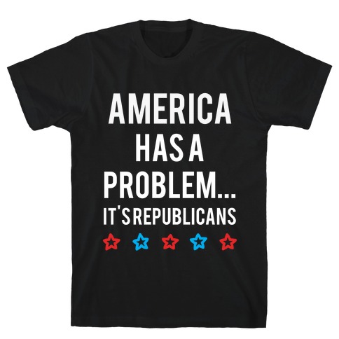 America Has A Problem... It's Republicans T-Shirt