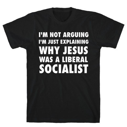 I'm Not Arguing, I'm Just Explaining Why Jesus Was A Liberal Socialist T-Shirt