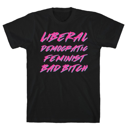 Liberal Democratic Feminist Bad Bitch T-Shirt