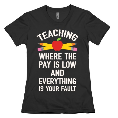 Teaching Where The Pay Is Low And Everything Is Your Fault Womens T-Shirt