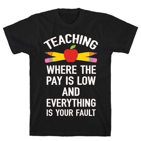 Teaching Where The Pay Is Low And Everything Is Your Fault T-Shirt