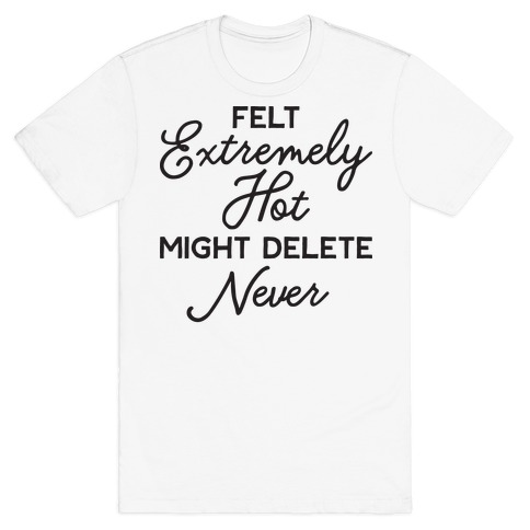 Felt Extremely Hot Might Delete Never T-Shirt
