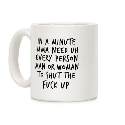 IN A MINUTE IMMA NEED uh EVERY PERSON MAN OR WOMAN TO SHUT THE F*** UP Coffee Mug