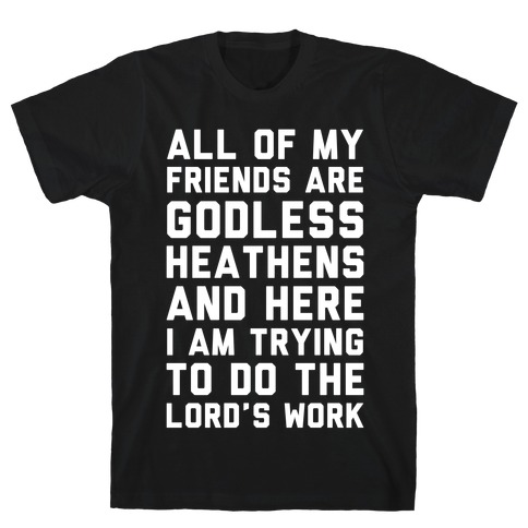 All My Friends are Godless Heathens and Here I am Trying to Do the Lord's Work T-Shirt