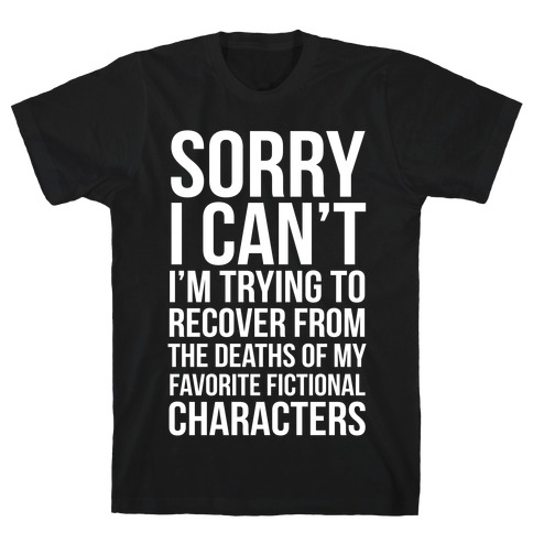 Sorry, I Can't, I'm Trying To Recover From The Deaths Of My Favorite Fictional Characters T-Shirt