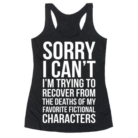 Sorry, I Can't, I'm Trying To Recover From The Deaths Of My Favorite Fictional Characters Racerback Tank Top
