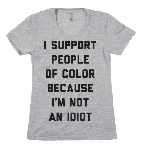 I Support People of Color Because I'm Not An Idiot Womens T-Shirt