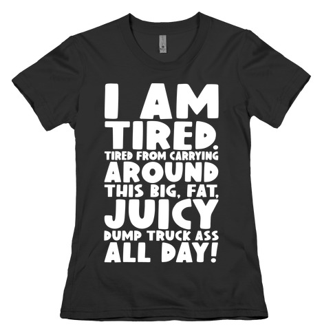 I Am Tired From Carrying Around This Big Fat Juicy Dump Truck Ass All Day Womens T-Shirt