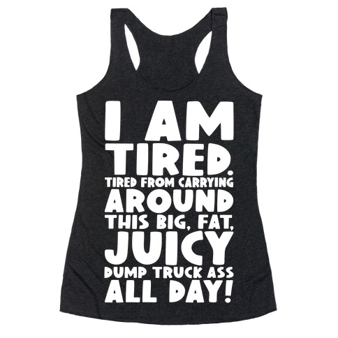 I Am Tired From Carrying Around This Big Fat Juicy Dump Truck Ass All Day Racerback Tank Top