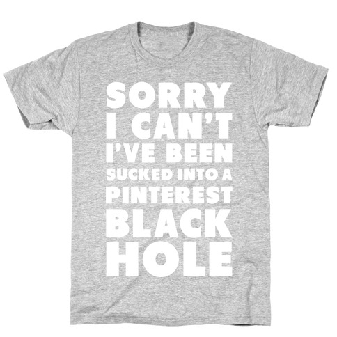 Sorry I can't I've been Sucked into a Pinterest Blackhole T-Shirt