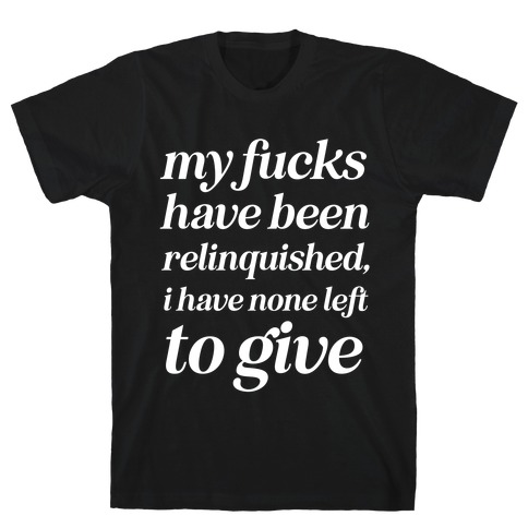 My F***s Have Been Relinquished, I Have None Left To Give T-Shirt