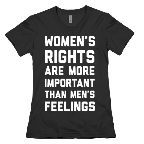 Women's Rights Are More Important Than Men's Feelings Womens T-Shirt