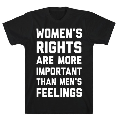 Women's Rights Are More Important Than Men's Feelings T-Shirt